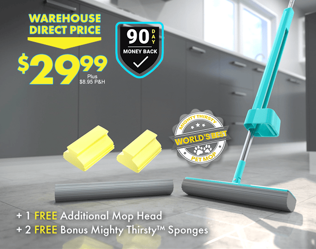 WAREHOUSE DIRECT PRICE $29.99 Plus $8.95 P&H. 90 Day Money Back Guarantee. World's Best Pet Mop. + 1 FREE Additional Mop Head + 2 FREE Bonus Mighty Thirsty™ Mop Sponges.